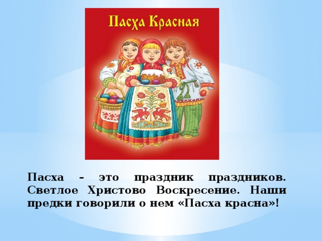 Пасха – это праздник праздников. Светлое Христово Воскресение. Наши предки говорили о нем «Пасха красна»!  
