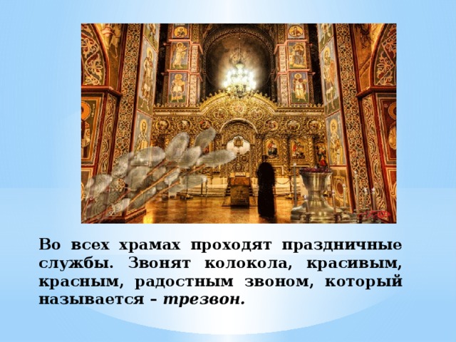 Во всех храмах проходят праздничные службы. Звонят колокола, красивым, красным, радостным звоном, который называется – трезвон.  