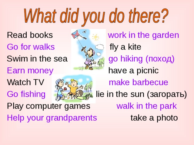 Read books work in the garden Go for walks fly a kite Swim in the sea go hiking ( поход ) Earn money have a picnic Watch TV      make barbecue Go fishing  lie in the sun (загорать) Play computer games walk in the park Help your grandparents take a photo 