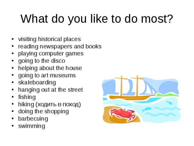 What do you like to do most? visiting historical places reading newspapers and books playing computer games going to the disco helping about the house going to art museums skateboarding hanging out at the street fishing hiking ( ходить в поход ) doing the shopping b arbecuing swimming 