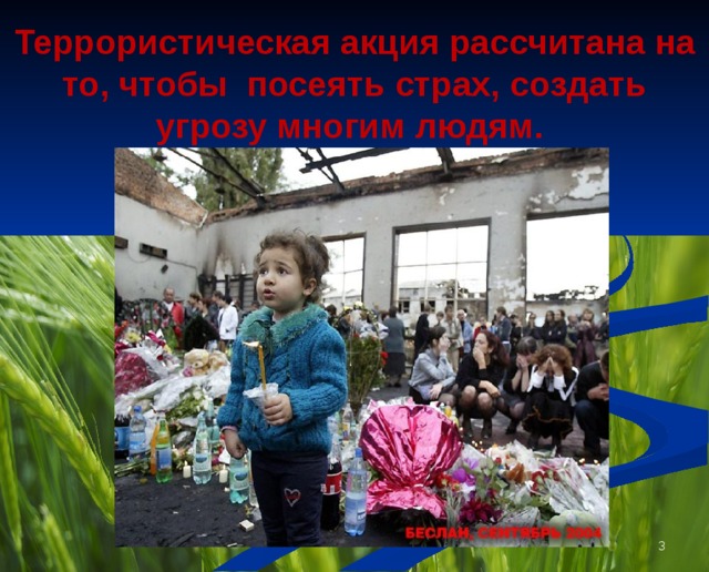 Террористическая акция рассчитана на то, чтобы посеять страх, создать угрозу многим людям.  