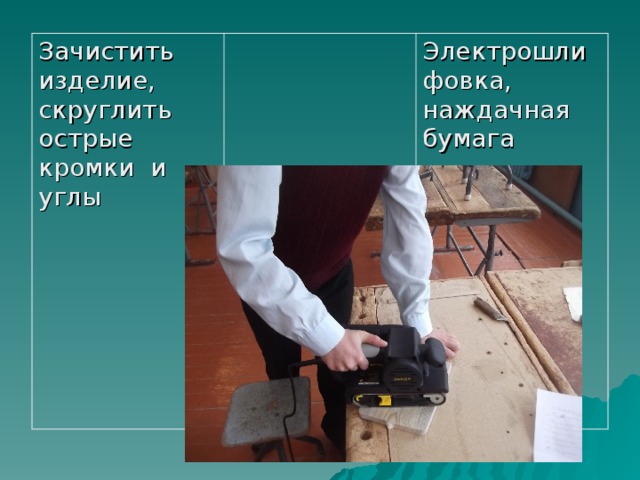 Зачистить изделие, скруглить острые кромки и углы Электрошлифовка, наждачная бумага 