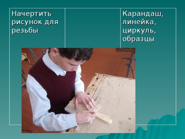 Начертить рисунок для резьбы Карандаш, линейка, циркуль, образцы 
