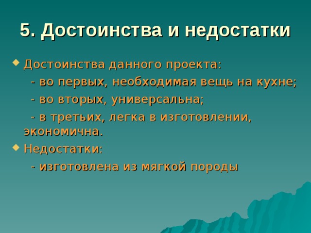 5. Достоинства и недостатки  Достоинства данного проекта:  - во первых, необходимая вещь на кухне;  - во вторых, универсальна;  - в третьих, легка в изготовлении, экономична. Недостатки:  - изготовлена из мягкой породы 