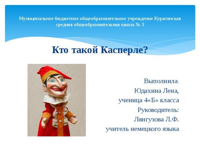 Муниципальное бюджетное общеобразовательное учреждение Курагинская средняя общеобразовательная школа № 3 Кто такой Касперле? Выполнила : Юдахина Лена, ученица 4«Б» класса Руководитель: Лянгузова Л.Ф. учитель немецкого языка 