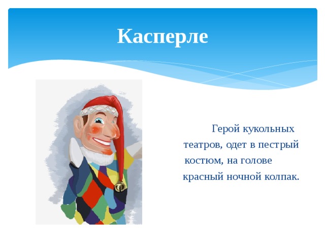 Касперле  Герой кукольных  театров, одет в пестрый  костюм, на голове  красный ночной колпак. 