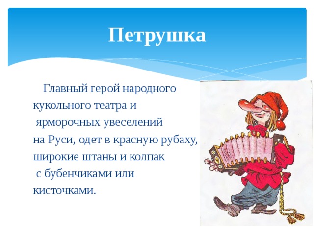 Петрушка  Главный герой народного кукольного театра и  ярморочных увеселений на Руси, одет в красную рубаху, широкие штаны и колпак  с бубенчиками или кисточками. 