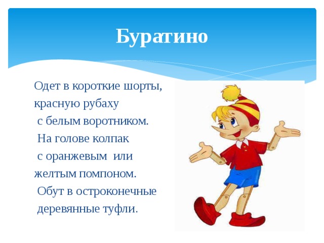 Буратино Одет в короткие шорты, красную рубаху  с белым воротником.  На голове колпак  с оранжевым или желтым помпоном.  Обут в остроконечные  деревянные туфли . 