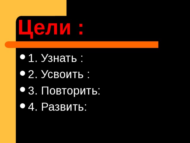 Цели : 1. Узнать : 2. Усвоить : 3. Повторить: 4. Развить: 