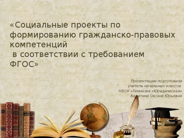 «Социальные проекты по формированию гражданско-правовых компетенций  в соответствии с требованием ФГОС» Презентацию подготовила учитель начальных классов МБОУ «Гимназия «Юридическая» Калитина Оксана Юрьевна 