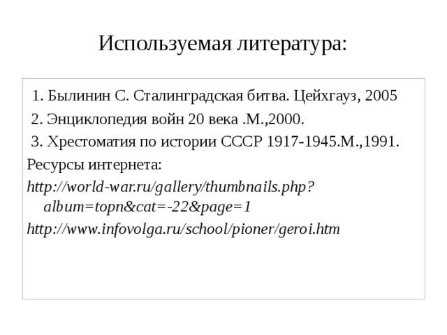Используемая литература:  1. Былинин С. Сталинградская битва. Цейхгауз, 2005  2. Энциклопедия войн 20 века .М.,2000.  3. Хрестоматия по истории СССР 1917-1945.М.,1991. Ресурсы интернета: http://world-war.ru/gallery/thumbnails.php?album=topn&cat=-22&page=1 http://www.infovolga.ru/school/pioner/geroi.htm 