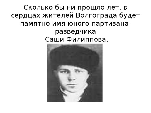 Сколько бы ни прошло лет, в сердцах жителей Волгограда будет памятно имя юного партизана-разведчика  Саши Филиппова. 
