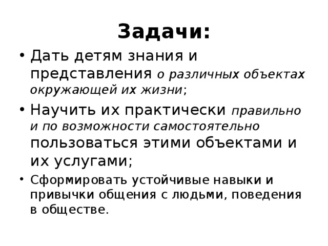 Задачи: Дать детям знания и представления о различных объектах окружающей их жизни ; Научить их практически правильно и по возможности самостоятельно пользоваться этими объектами и их услугами; Сформировать устойчивые навыки и привычки общения с людьми, поведения в обществе. 