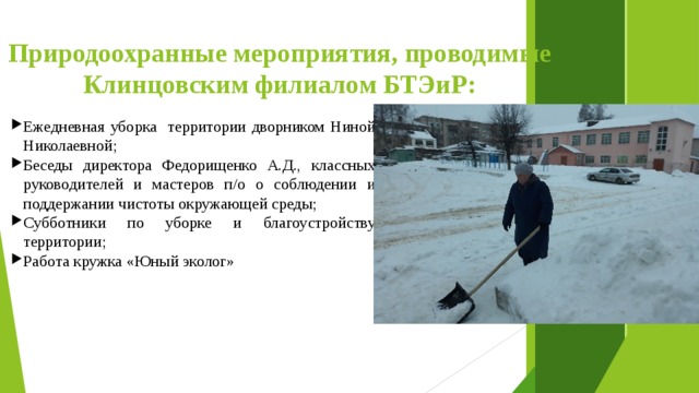 Природоохранные мероприятия, проводимые Клинцовским филиалом БТЭиР: Ежедневная уборка территории дворником Ниной Николаевной; Беседы директора Федорищенко А.Д., классных руководителей и мастеров п/о о соблюдении и поддержании чистоты окружающей среды; Субботники по уборке и благоустройству территории; Работа кружка «Юный эколог» 
