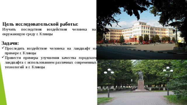 Цель исследовательской работы: Изучить последствия воздействия человека на окружающую среду г. Клинцы Задачи: Проследить воздействие человека на ландшафт на примере г. Клинцы Привести примеры улучшения качества городского ландшафта с использованием различных современных технологий в г. Клинцы 