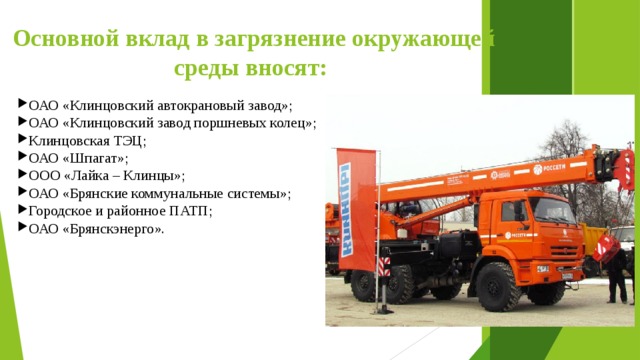Основной вклад в загрязнение окружающей среды вносят: ОАО «Клинцовский автокрановый завод»; ОАО «Клинцовский завод поршневых колец»; Клинцовская ТЭЦ; ОАО «Шпагат»; ООО «Лайка – Клинцы»; ОАО «Брянские коммунальные системы»; Городское и районное ПАТП; ОАО «Брянскэнерго». 