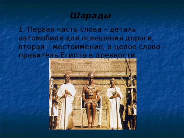  Шарады  1. Первая часть слова – деталь автомобиля для освещения дороги, вторая – местоимение, а целое слово – правитель Египта в древности. 