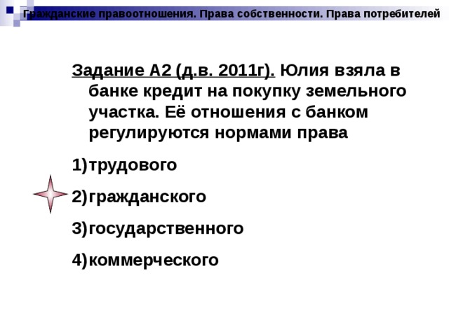 Гражданские правоотношения. Права собственности. Права потребителей Задание А2 (д.в. 2011г). Юлия взяла в банке кредит на покупку земельного участка. Её отношения с банком регулируются нормами права трудового гражданского государственного коммерческого 