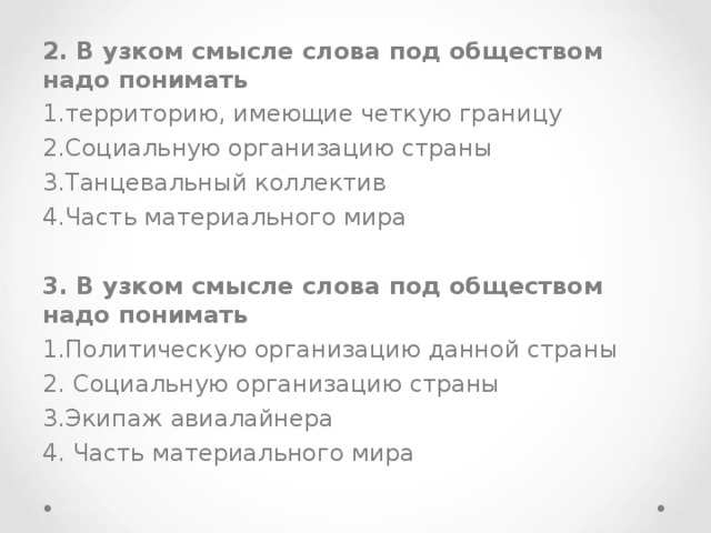 2. В узком смысле слова под обществом надо понимать территорию, имеющие четкую границу Социальную организацию страны Танцевальный коллектив Часть материального мира  3. В узком смысле слова под обществом надо понимать 1.Политическую организацию данной страны 2. Социальную организацию страны 3.Экипаж авиалайнера 4. Часть материального мира 
