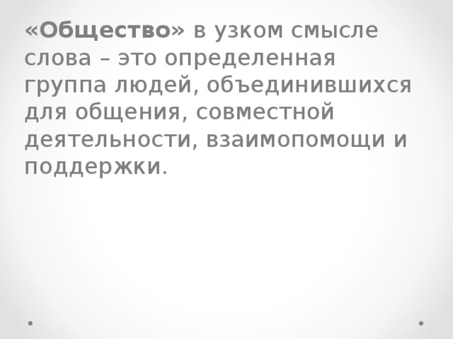 «Общество» в узком смысле слова – это определенная группа людей, объединившихся для общения, совместной деятельности, взаимопомощи и поддержки. 