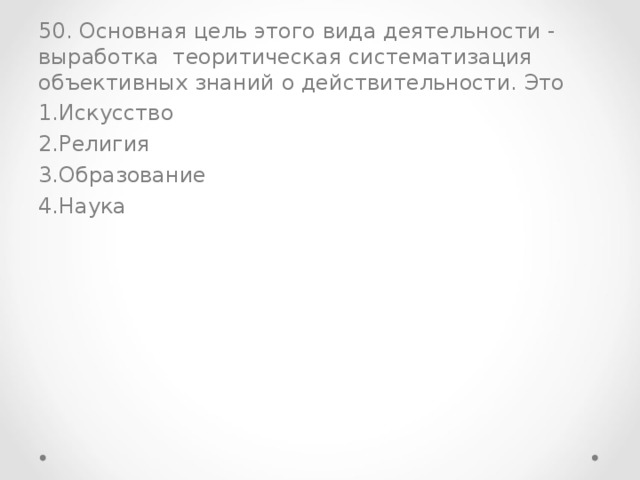 50. Основная цель этого вида деятельности - выработка теоритическая систематизация объективных знаний о действительности. Это Искусство Религия Образование Наука 