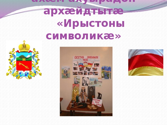 Æнæмæнг чи хъæуы, ахæм ахуырадон архӕйдтытæ  «Ирыстоны символикӕ» 