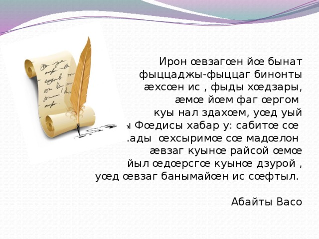 Ирон œвзагœн йœ бынат  фыццаджы-фыццаг бинонты  æхсœн ис , фыды хœдзары,  æмœ йœм фаг œргом  куы нал здахœм, уœд уый  Мады Фœдисы хабар у: сабитœ сœ  Мады œхсыримœ сœ мадœлон  æ взаг куынœ райсой œмœ  йыл œдœрсгœ куынœ дзурой ,  уœд œвзаг банымайœн ис сœфтыл.   Абайты Васо 