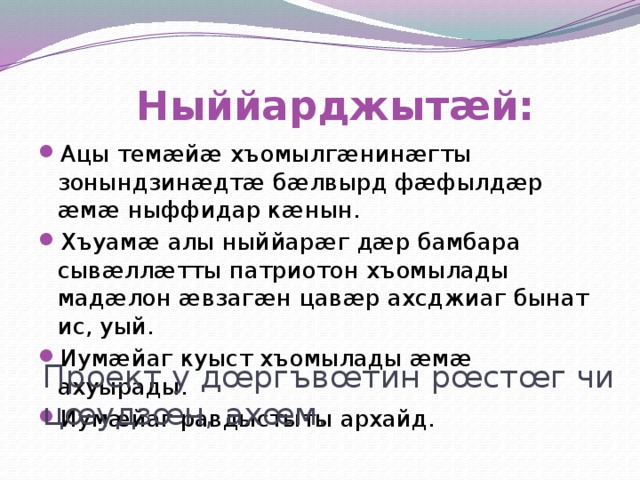  Ныййарджытæй: Ацы темæйæ хъомылгæнинæгты зонындзинæдтæ бæлвырд фæфылдæр æмæ ныффидар кæнын. Хъуамæ алы ныййарæг дæр бамбара сывæллæтты патриотон хъомылады мадæлон æвзагæн цавæр ахсджиаг бынат ис, уый. Иумæйаг куыст хъомылады æмæ ахуырады. Иумæйаг равдыстыты архайд. Проект у дœргъвœтин рœстœг чи цœудзœн, ахœм. 