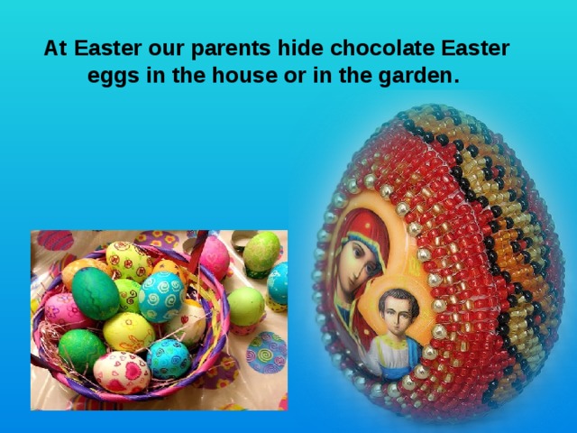 At Easter our parents hide chocolate Easter eggs in the house or in the garden. 