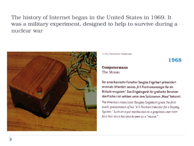 The history of Internet began in the United States in 1969. It was a military experiment, designed to help to survive during a nuclear war 