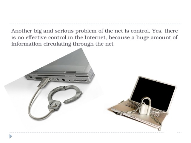 Another big and serious problem of the net is control. Yes, there is no effective control in the Internet, because a huge amount of information circulating through the net 