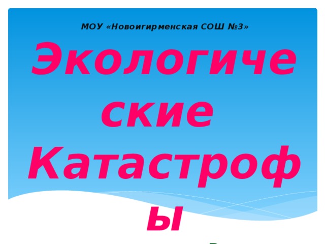 МОУ «Новоигирменская СОШ №3» Экологические Катастрофы Выполнила:  ученица 3 а класса Любинецкая Софья Руководитель: Тетерина Людмила Ивановна 