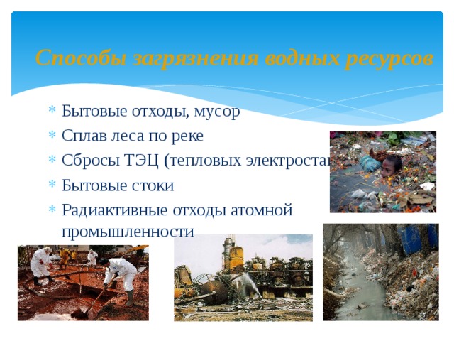 Способы загрязнения водных ресурсов Бытовые отходы, мусор Сплав леса по реке Сбросы ТЭЦ (тепловых электростанций) Бытовые стоки Радиактивные отходы атомной промышленности 