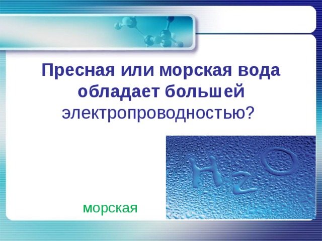 Пресная или морская вода обладает большей электропроводностью?   морская 