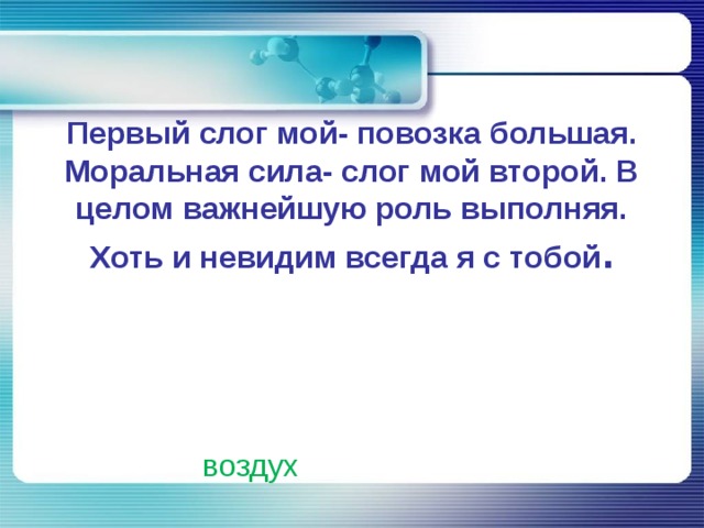 Первый слог мой- повозка большая. Моральная сила- слог мой второй. В целом важнейшую роль выполняя. Хоть и невидим всегда я с тобой .   воздух 