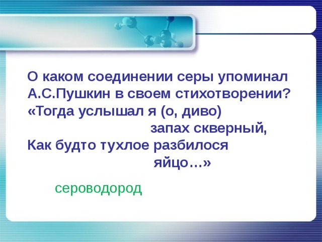   О каком соединении серы упоминал А.С.Пушкин в своем стихотворении?  «Тогда услышал я (о, диво)  запах скверный,  Как будто тухлое разбилося  яйцо…» сероводород 