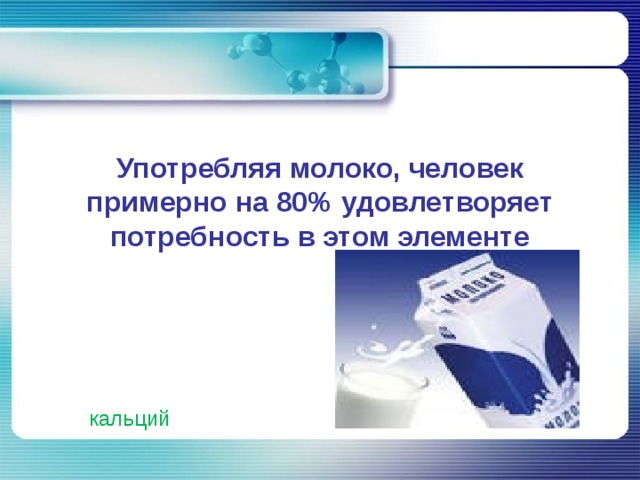 Употребляя молоко, человек примерно на 80% удовлетворяет потребность в этом элементе кальций 