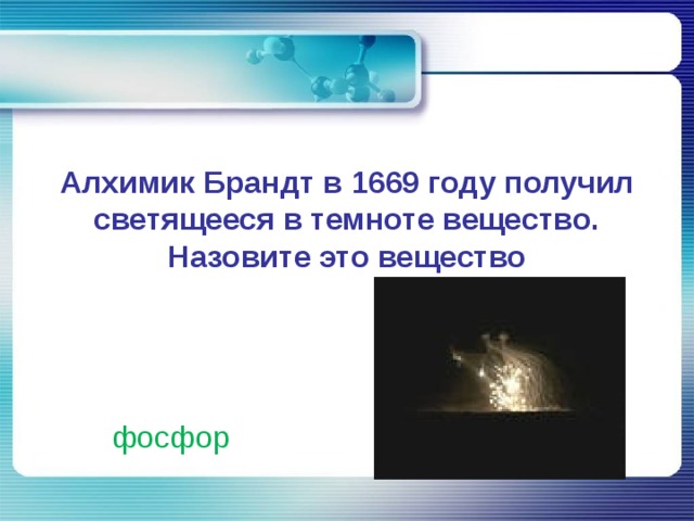 Алхимик Брандт в 1669 году получил светящееся в темноте вещество. Назовите это вещество фосфор 