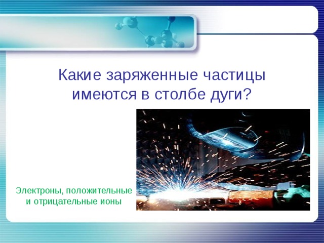 Какие заряженные частицы имеются в столбе дуги? Электроны, положительные и отрицательные ионы 
