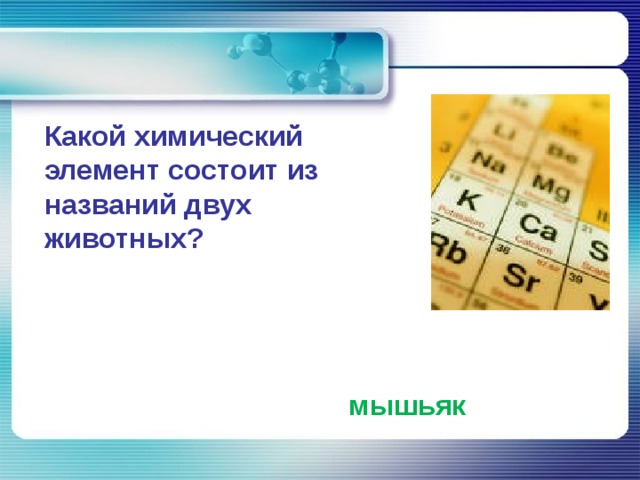          Какой химический элемент состоит из названий двух животных?  мышьяк 3 