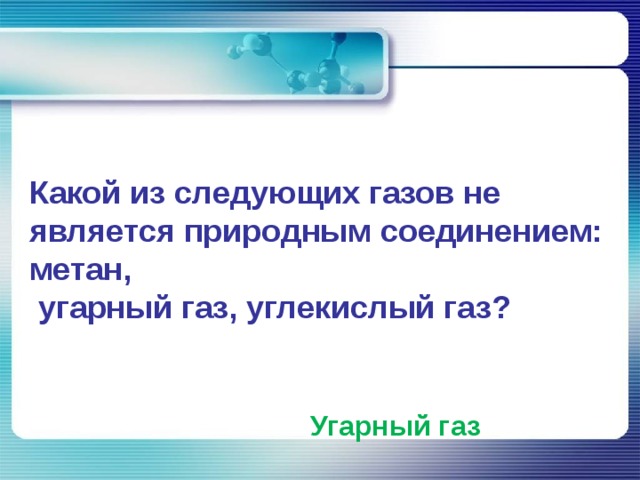        Какой из следующих газов не является природным соединением: метан,  угарный газ, углекислый газ? Угарный газ 