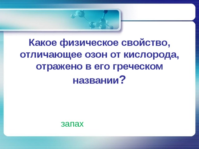  Какое физическое свойство, отличающее озон от кислорода, отражено в его греческом названии ?   запах 