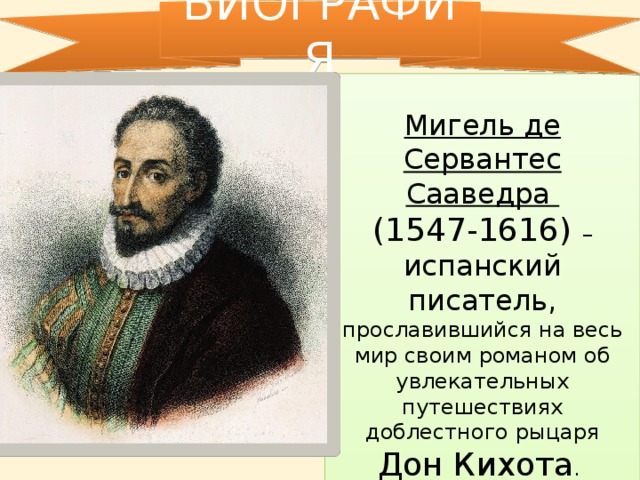 БИОГРАФИЯ  Мигель де Сервантес Сааведра (1547-1616) – испанский писатель, прославившийся на весь мир своим романом об увлекательных путешествиях доблестного рыцаря Дон Кихота .     