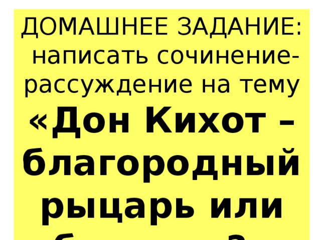 ДОМАШНЕЕ ЗАДАНИЕ:  написать сочинение-рассуждение на тему «Дон Кихот – благородный рыцарь или безумец?» 
