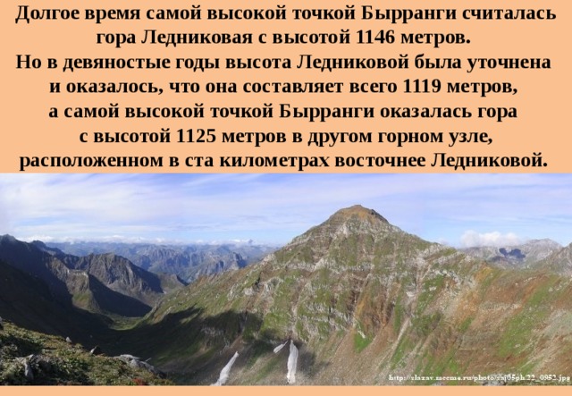 Долгое время самой высокой точкой Бырранги считалась гора Ледниковая с высотой 1146 метров. Но в девяностые годы высота Ледниковой была уточнена и оказалось, что она составляет всего 1119 метров, а самой высокой точкой Бырранги оказалась гора с высотой 1125 метров в другом горном узле, расположенном в ста километрах восточнее Ледниковой.  