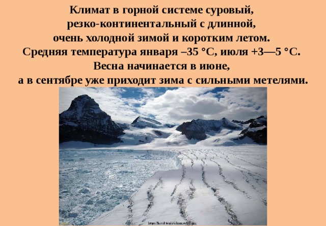 Климат в горной системе суровый, резко-континентальный с длинной, очень холодной зимой и коротким летом. Средняя температура января –35 °C, июля +3—5 °C. Весна начинается в июне, а в сентябре уже приходит зима с сильными метелями. 
