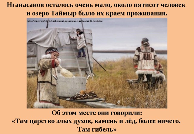 Нганасанов осталось очень мало, около пятисот человек и озеро Таймыр было их краем проживания.   Об этом месте они говорили: «Там царство злых духов, камень и лёд, более ничего. Там гибель» 