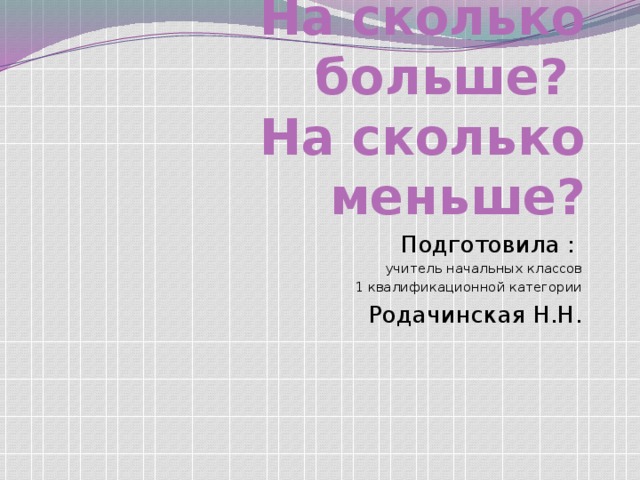 На сколько больше?  На сколько меньше? Подготовила : учитель начальных классов 1 квалификационной категории Родачинская Н.Н. 