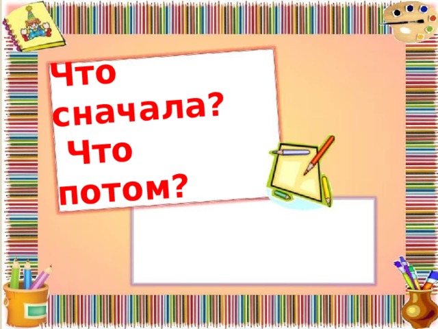Что сначала?  Что потом? 
