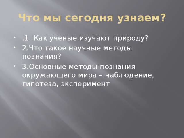 Что мы сегодня узнаем? .1. Как ученые изучают природу? 2.Что такое научные методы познания? 3.Основные методы познания окружающего мира – наблюдение, гипотеза, эксперимент 